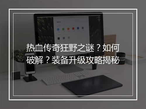 热血传奇狂野之谜？如何破解？装备升级攻略揭秘