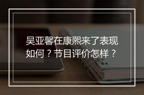 吴亚馨在康熙来了表现如何？节目评价怎样？
