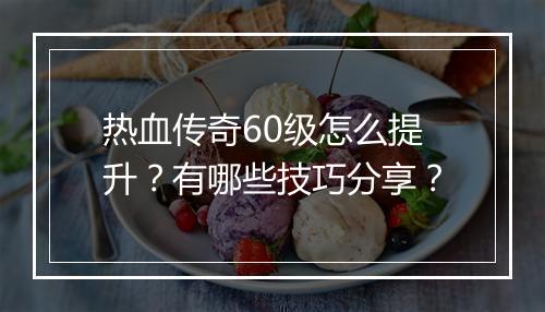 热血传奇60级怎么提升？有哪些技巧分享？