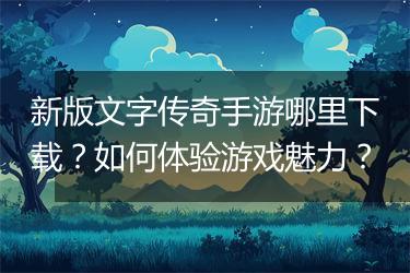 新版文字传奇手游哪里下载？如何体验游戏魅力？