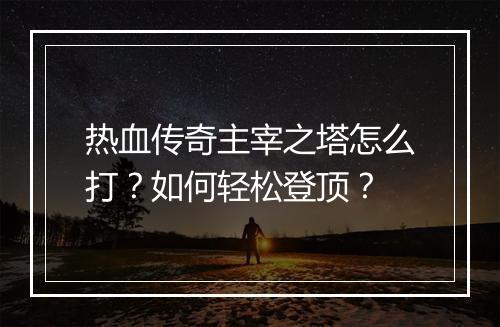 热血传奇主宰之塔怎么打？如何轻松登顶？