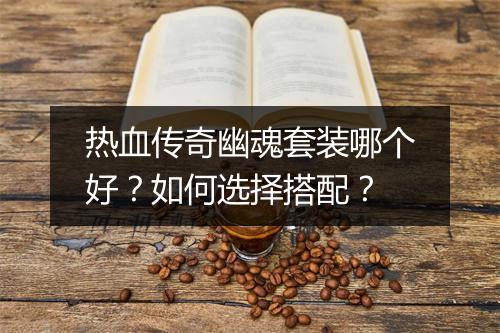 热血传奇幽魂套装哪个好？如何选择搭配？