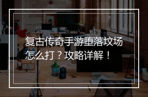 复古传奇手游堕落坟场怎么打？攻略详解！