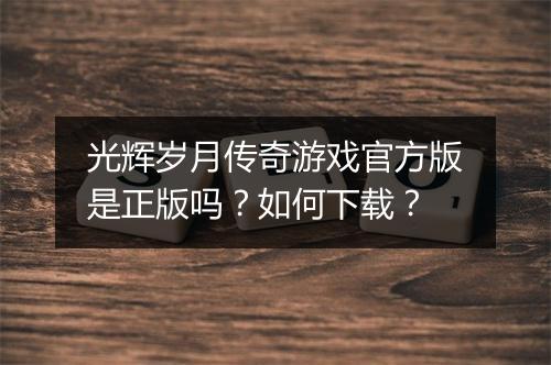 光辉岁月传奇游戏官方版是正版吗？如何下载？