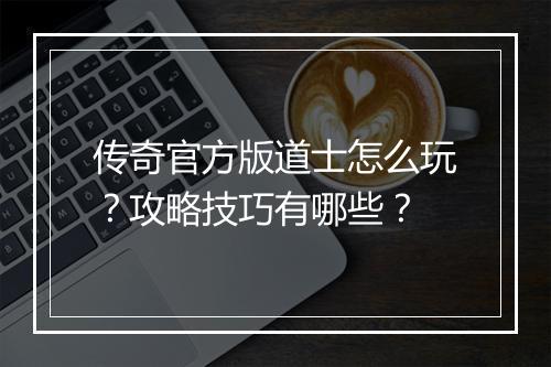 传奇官方版道士怎么玩？攻略技巧有哪些？
