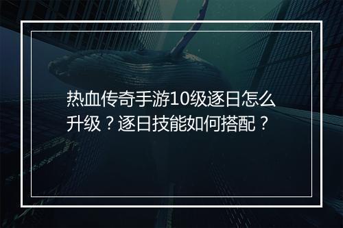 热血传奇手游10级逐日怎么升级？逐日技能如何搭配？