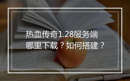 热血传奇1.28服务端哪里下载？如何搭建？