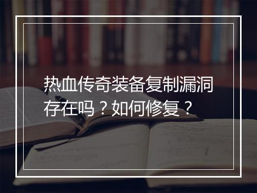 热血传奇装备复制漏洞存在吗?如何修复?
