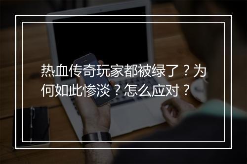 热血传奇玩家都被绿了？为何如此惨淡？怎么应对？