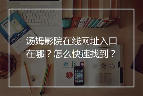 汤姆影院在线网址入口在哪？怎么快速找到？