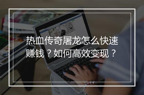热血传奇屠龙怎么快速赚钱？如何高效变现？