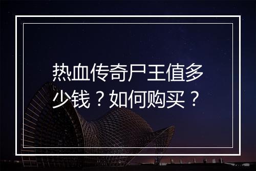 热血传奇尸王值多少钱？如何购买？