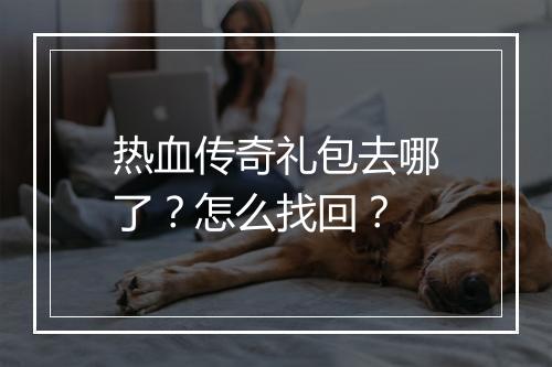 热血传奇礼包去哪了？怎么找回？