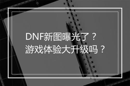 DNF新图曝光了？游戏体验大升级吗？