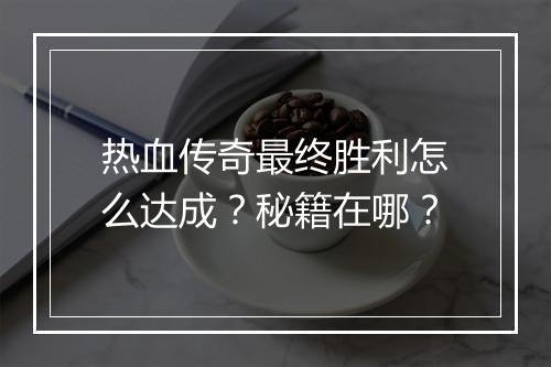 热血传奇最终胜利怎么达成？秘籍在哪？