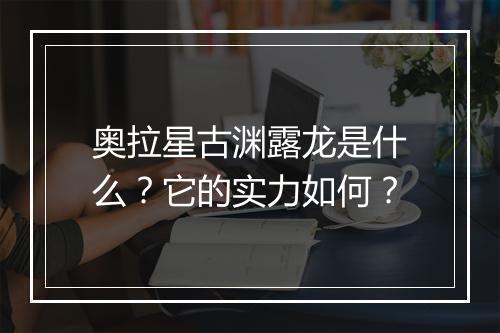 奥拉星古渊露龙是什么？它的实力如何？