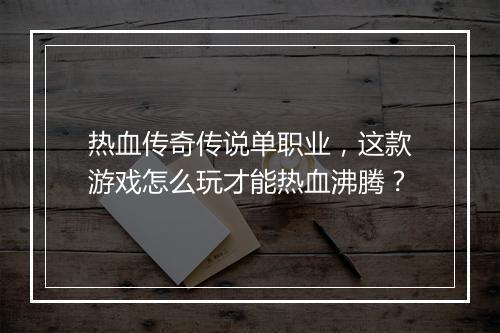 热血传奇传说单职业，这款游戏怎么玩才能热血沸腾？