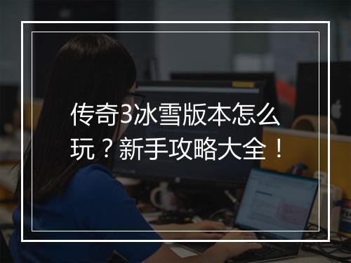 传奇3冰雪版本怎么玩？新手攻略大全！