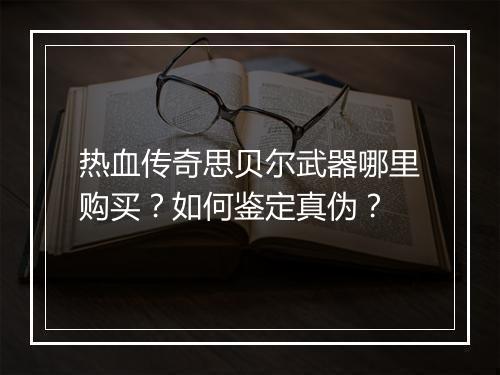 热血传奇思贝尔武器哪里购买？如何鉴定真伪？