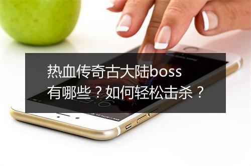 热血传奇古大陆boss有哪些？如何轻松击杀？