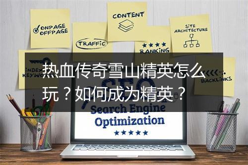 热血传奇雪山精英怎么玩？如何成为精英？