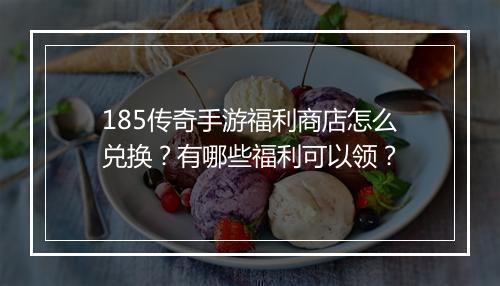 185传奇手游福利商店怎么兑换？有哪些福利可以领？