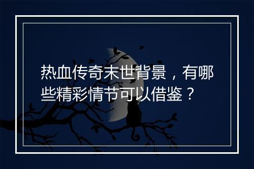 热血传奇末世背景，有哪些精彩情节可以借鉴？