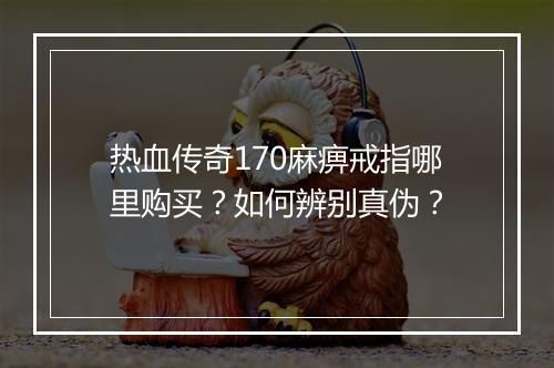 热血传奇170麻痹戒指哪里购买？如何辨别真伪？