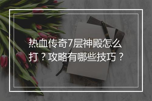 热血传奇7层神殿怎么打？攻略有哪些技巧？