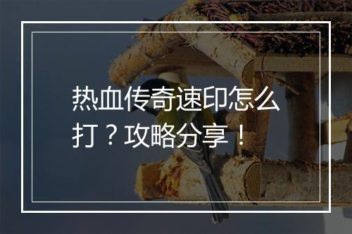 热血传奇速印怎么打？攻略分享！