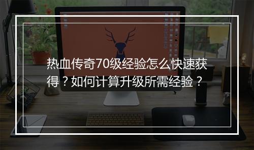 热血传奇70级经验怎么快速获得？如何计算升级所需经验？