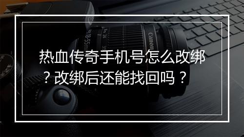 热血传奇手机号怎么改绑？改绑后还能找回吗？