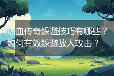 热血传奇躲避技巧有哪些？如何有效躲避敌人攻击？