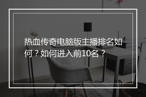 热血传奇电脑版主播排名如何？如何进入前10名？