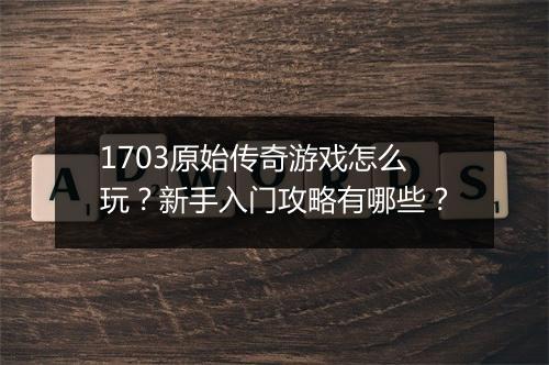1703原始传奇游戏怎么玩？新手入门攻略有哪些？