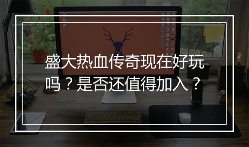 盛大热血传奇现在好玩吗？是否还值得加入？