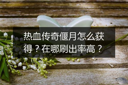 热血传奇偃月怎么获得？在哪刷出率高？