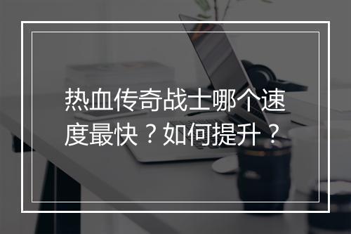 热血传奇战士哪个速度最快？如何提升？