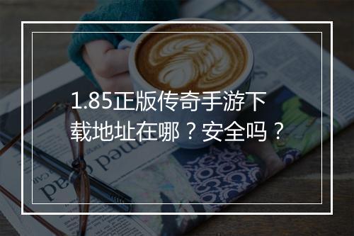 1.85正版传奇手游下载地址在哪？安全吗？