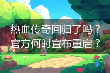 热血传奇回归了吗？官方何时宣布重启？