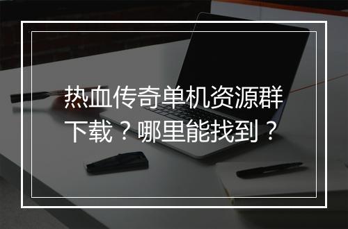 热血传奇单机资源群下载？哪里能找到？