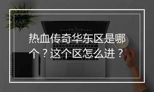 热血传奇华东区是哪个？这个区怎么进？