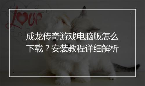 成龙传奇游戏电脑版怎么下载？安装教程详细解析
