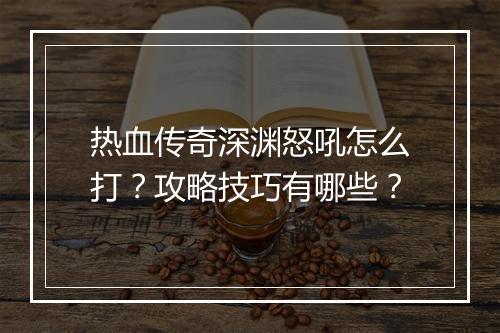 热血传奇深渊怒吼怎么打？攻略技巧有哪些？
