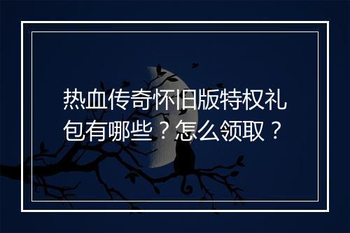 热血传奇怀旧版特权礼包有哪些？怎么领取？