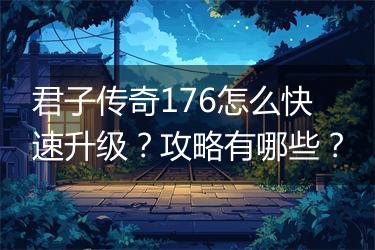 君子传奇176怎么快速升级？攻略有哪些？