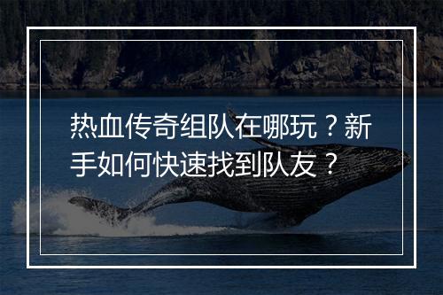热血传奇组队在哪玩？新手如何快速找到队友？