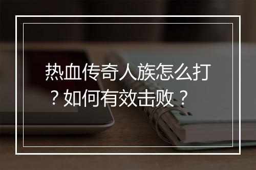 热血传奇人族怎么打？如何有效击败？