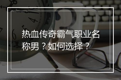 热血传奇霸气职业名称男？如何选择？