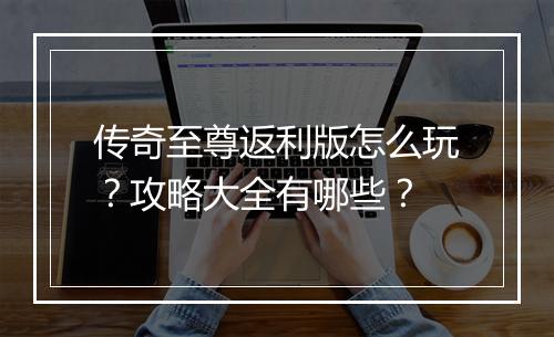 传奇至尊返利版怎么玩？攻略大全有哪些？